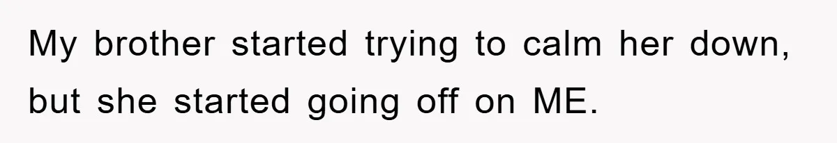 My brother started trying to calm her down, but she started going off on ME.