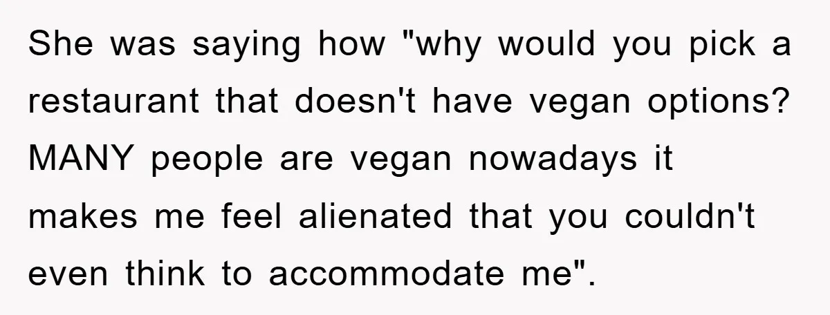 She was saying how "why would you pick a restaurant that doesn't have vegan options? MANY people are vegan nowadays it makes me feel alienated that you couldn't even think...