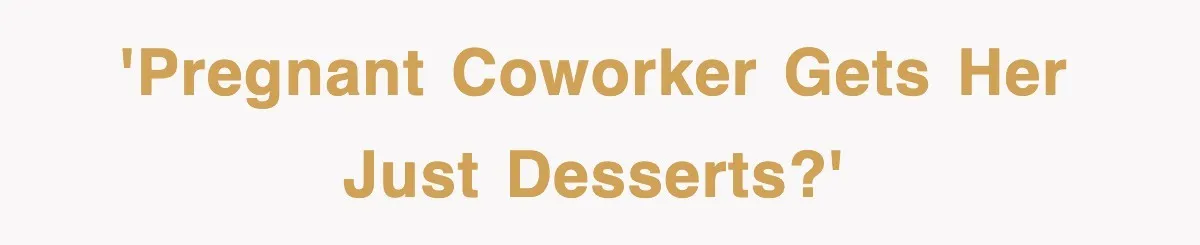 'Pregnant coworker gets her just desserts?'