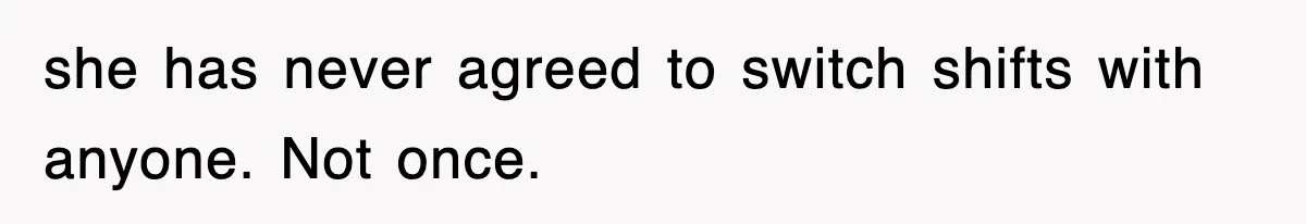 she has never agreed to switch shifts with anyone. Not once.