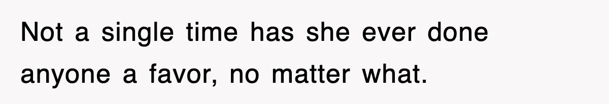 Not a single time has she ever done anyone a favor, no matter what.