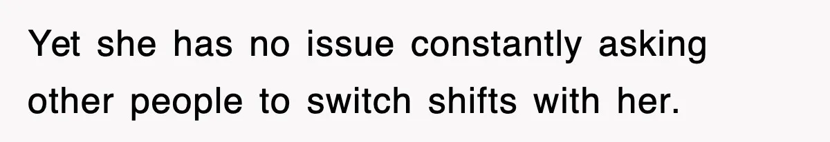 Yet she has no issue constantly asking other people to switch shifts with her.