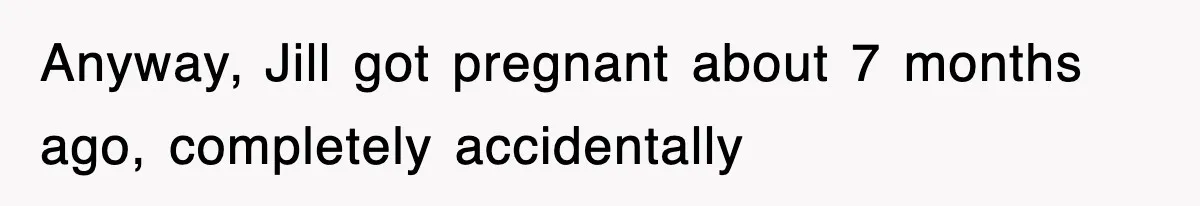 Anyway, Jill got pregnant about 7 months ago, completely accidentally