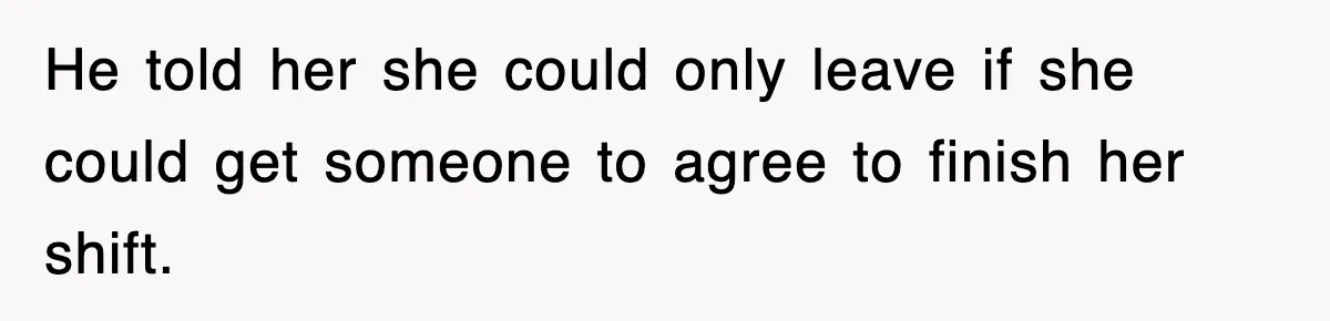 He told her she could only leave if she could get someone to agree to finish her shift.