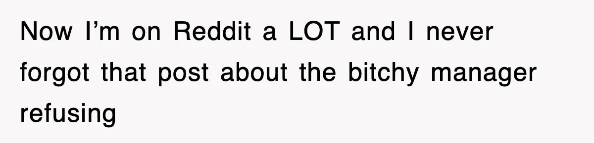 Now I’m on Reddit a LOT and I never forgot that post about the bitchy manager refusing