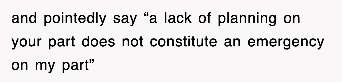 and pointedly say “a lack of planning on your part does not constitute an emergency on my part”