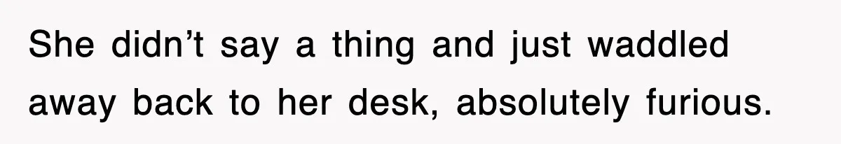 She didn’t say a thing and just waddled away back to her desk, absolutely furious.