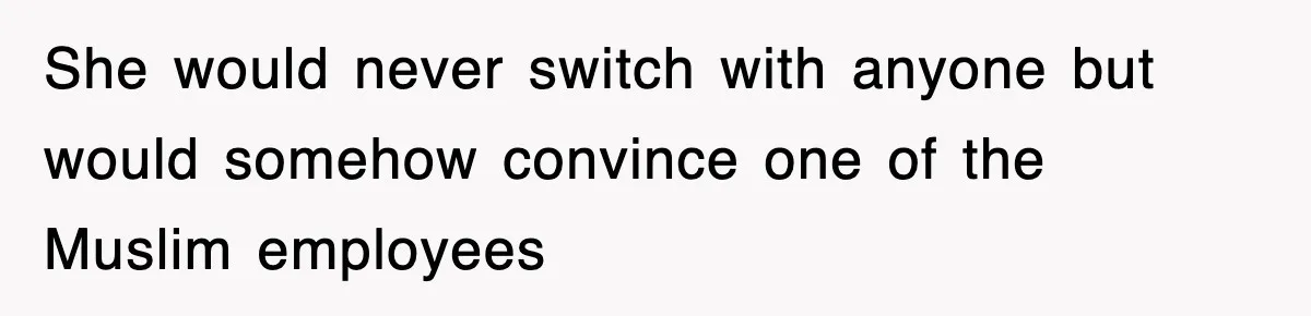 She would never switch with anyone but would somehow convince one of the Muslim employees