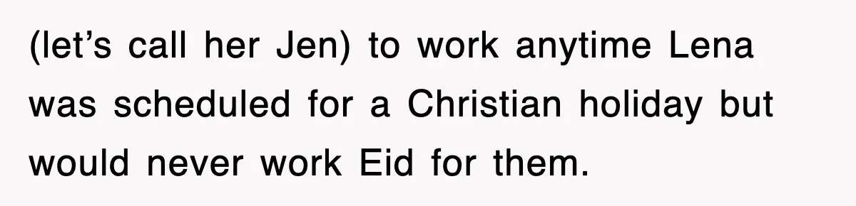(let’s call her Jen) to work anytime Lena was scheduled for a Christian holiday but would never work Eid for them.