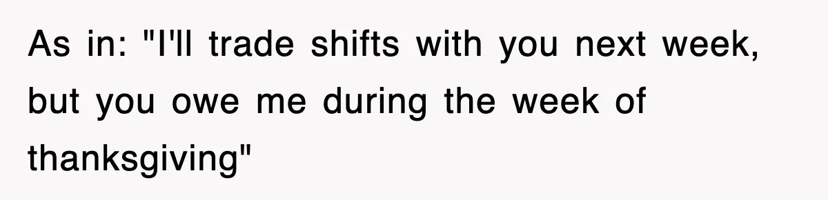 As in: "I'll trade shifts with you next week, but you owe me during the week of thanksgiving"