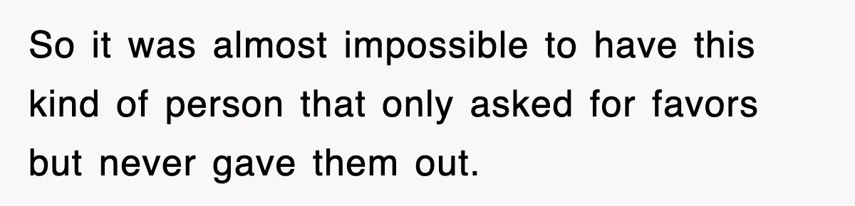 So it was almost impossible to have this kind of person that only asked for favors but never gave them out.