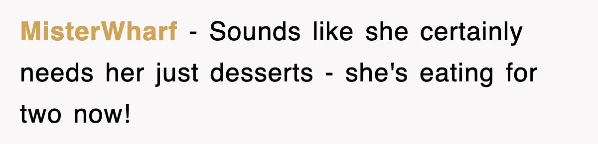 MisterWharf − Sounds like she certainly needs her just desserts - she's eating for two now!