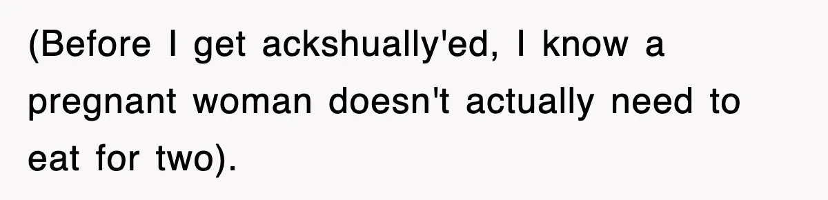 (Before I get ackshually'ed, I know a pregnant woman doesn't actually need to eat for two).