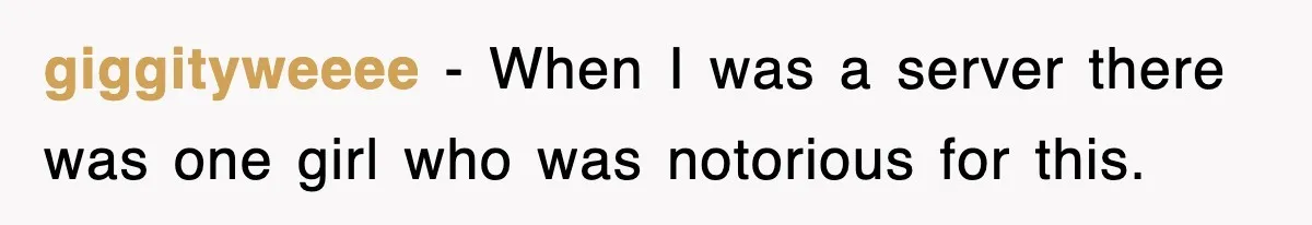 giggityweeee − When I was a server there was one girl who was notorious for this.