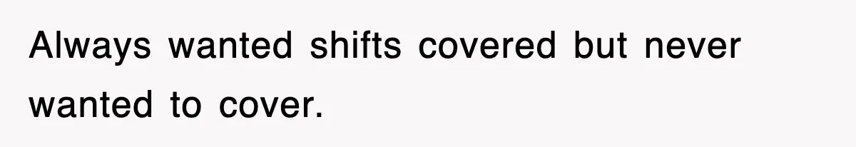 Always wanted shifts covered but never wanted to cover.