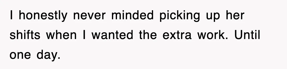 I honestly never minded picking up her shifts when I wanted the extra work. Until one day.