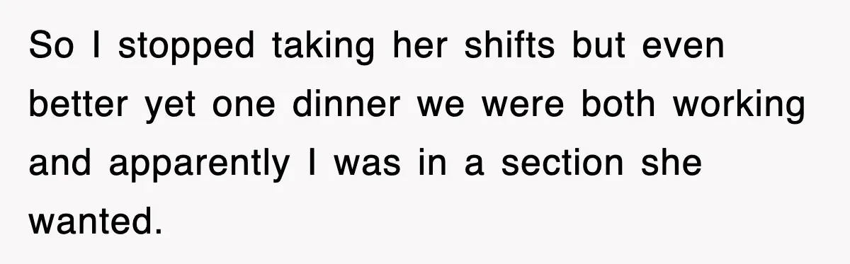 So I stopped taking her shifts but even better yet one dinner we were both working and apparently I was in a section she wanted.