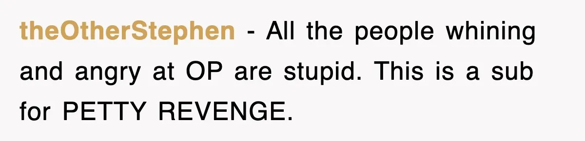 theOtherStephen − All the people whining and angry at OP are stupid. This is a sub for PETTY REVENGE.