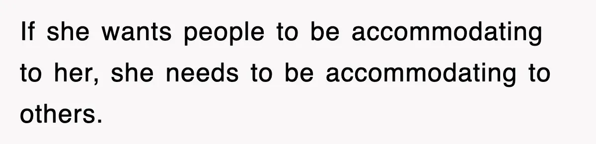 If she wants people to be accommodating to her, she needs to be accommodating to others.