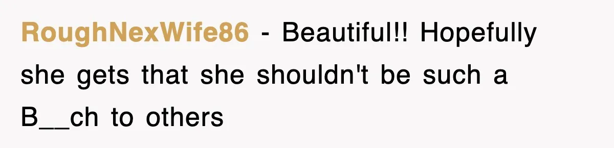 RoughNexWife86 − Beautiful!! Hopefully she gets that she shouldn't be such a B__ch to others