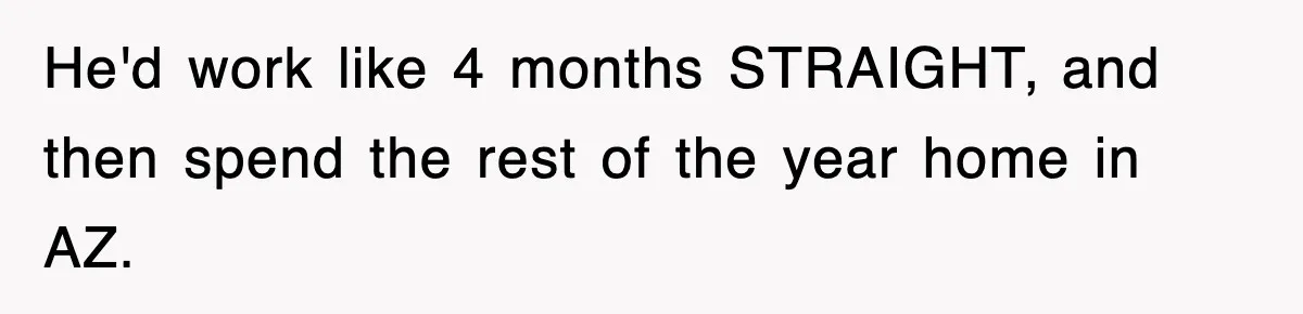 He'd work like 4 months STRAIGHT, and then spend the rest of the year home in AZ.