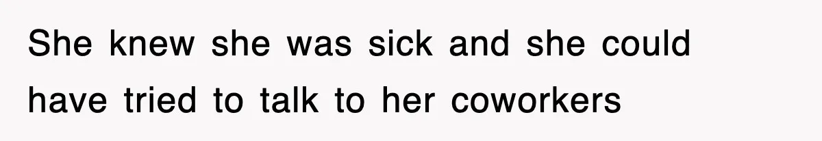 She knew she was sick and she could have tried to talk to her coworkers