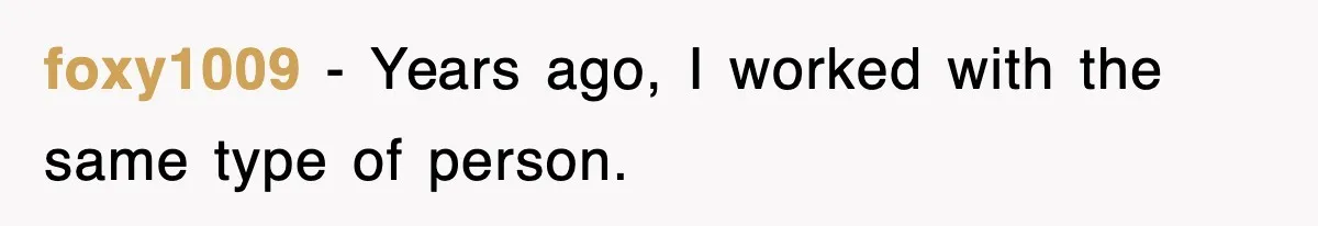 foxy1009 − Years ago, I worked with the same type of person.