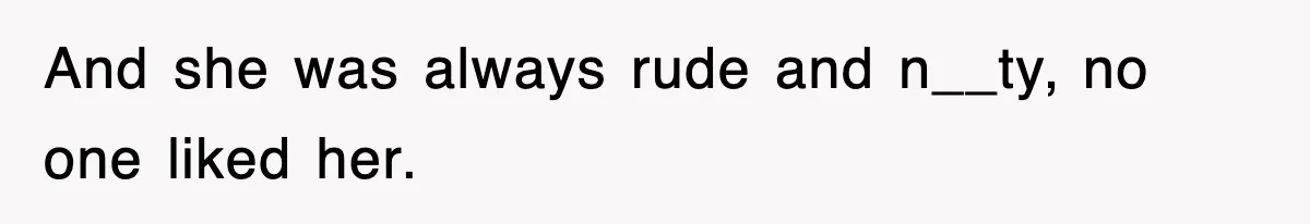 And she was always rude and n__ty, no one liked her.