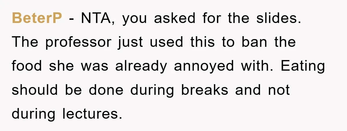 BeterP − NTA, you asked for the slides. The professor just used this to ban the food she was already annoyed with. Eating should be done during breaks and not...