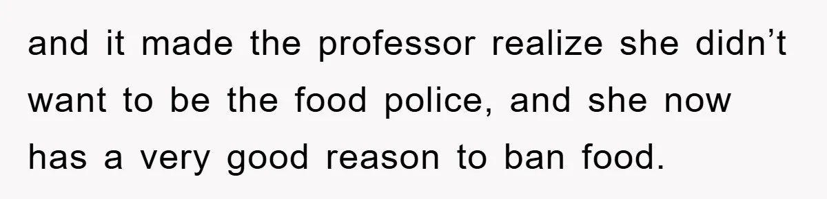 and it made the professor realize she didn’t want to be the food police, and she now has a very good reason to ban food.