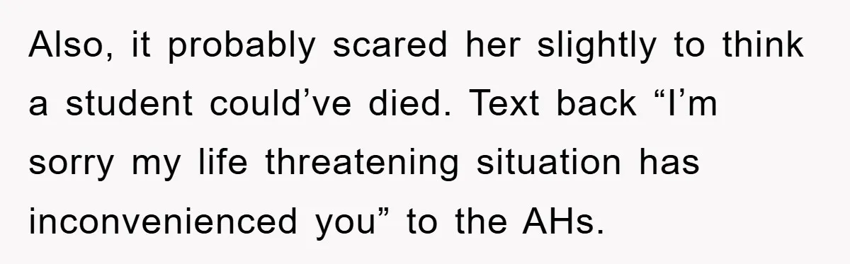 Also, it probably scared her slightly to think a student could’ve died. Text back “I’m sorry my life threatening situation has inconvenienced you” to the AHs.