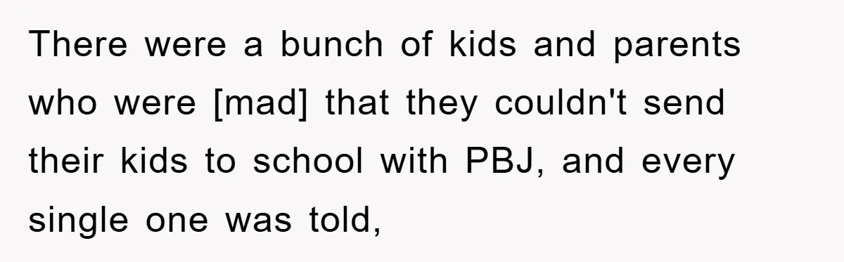There were a bunch of kids and parents who were [mad] that they couldn't send their kids to school with PBJ, and every single one was told,