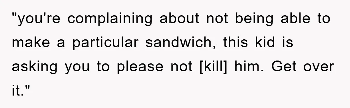 "you're complaining about not being able to make a particular sandwich, this kid is asking you to please not [kill] him. Get over it."