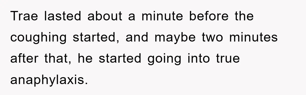 Trae lasted about a minute before the coughing started, and maybe two minutes after that, he started going into true anaphylaxis.