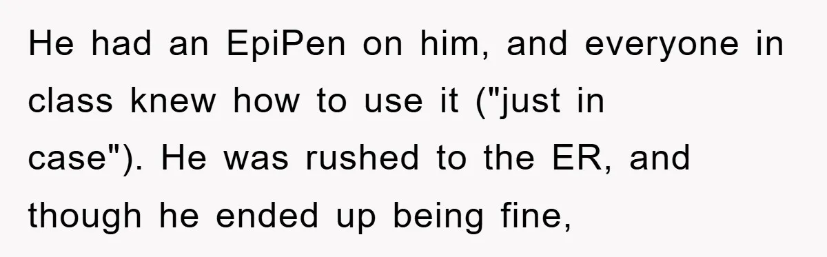 He had an EpiPen on him, and everyone in class knew how to use it ("just in case"). He was rushed to the ER, and though he ended up being...