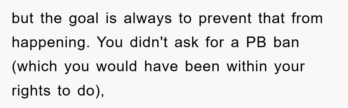 but the goal is always to prevent that from happening. You didn't ask for a PB ban (which you would have been within your rights to do),