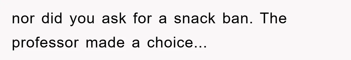 nor did you ask for a snack ban. The professor made a choice...
