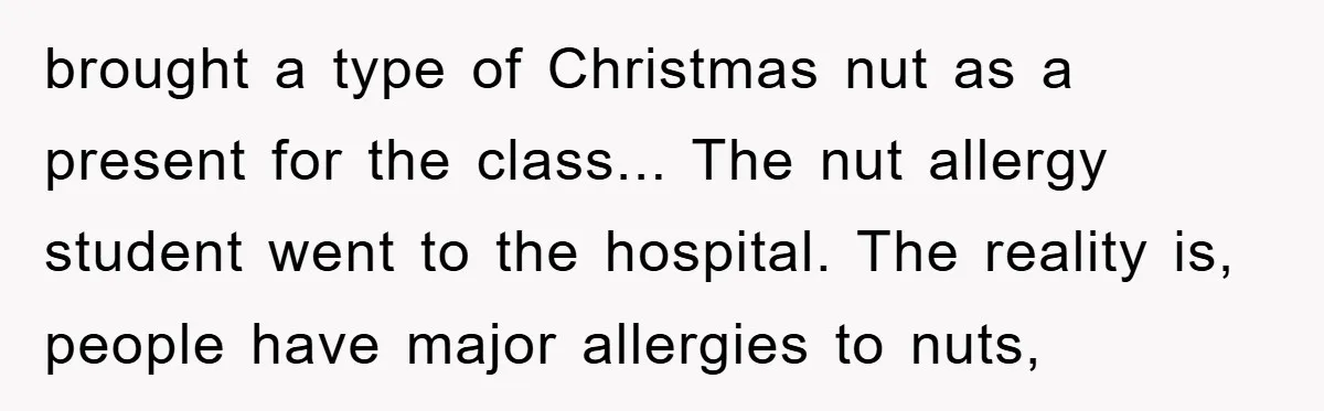 brought a type of Christmas nut as a present for the class... The nut allergy student went to the hospital. The reality is, people have major allergies to nuts,