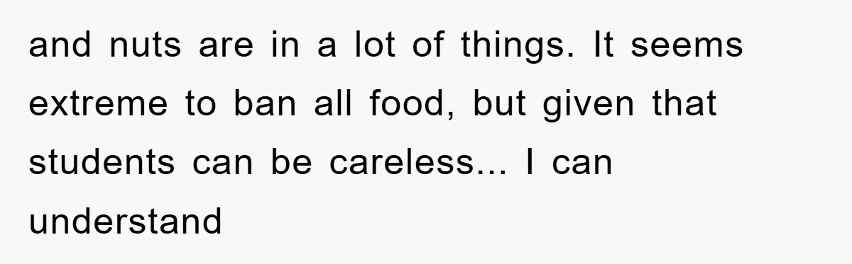 and nuts are in a lot of things. It seems extreme to ban all food, but given that students can be careless... I can understand