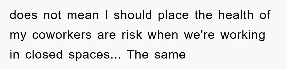 does not mean I should place the health of my coworkers are risk when we're working in closed spaces... The same