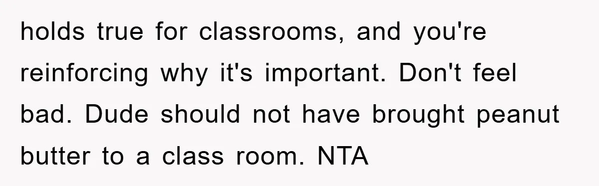 holds true for classrooms, and you're reinforcing why it's important. Don't feel bad. Dude should not have brought peanut butter to a class room. NTA