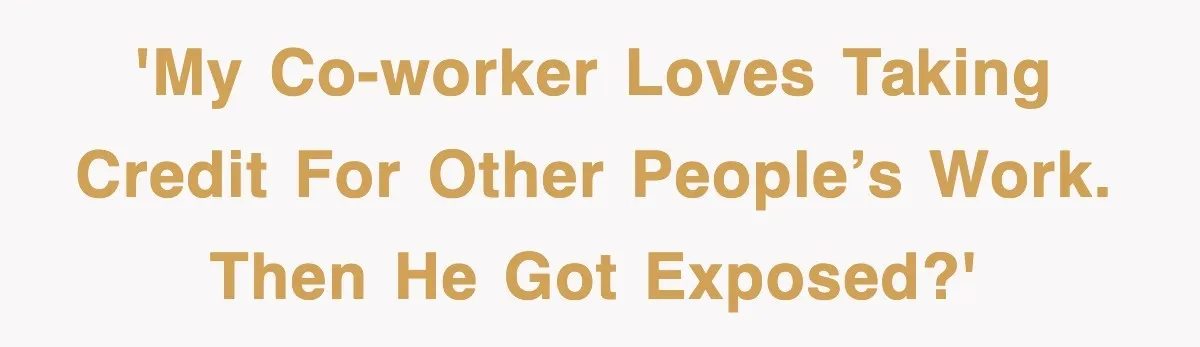 'My co-worker loves taking credit for other people’s work. Then he got exposed?'