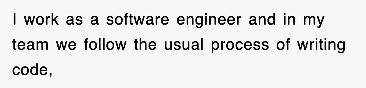 I work as a software engineer and in my team we follow the usual process of writing code,