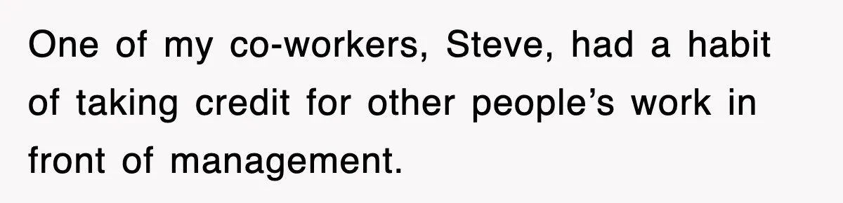 One of my co-workers, Steve, had a habit of taking credit for other people’s work in front of management.