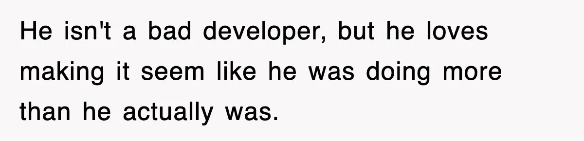 He isn't a bad developer, but he loves making it seem like he was doing more than he actually was.