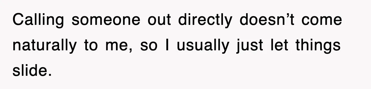 Calling someone out directly doesn’t come naturally to me, so I usually just let things slide.