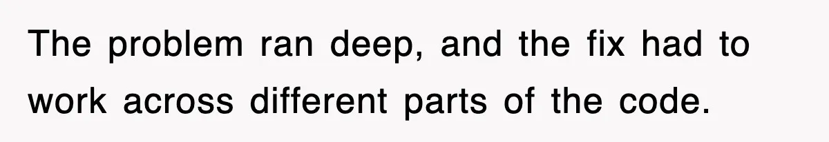 The problem ran deep, and the fix had to work across different parts of the code.