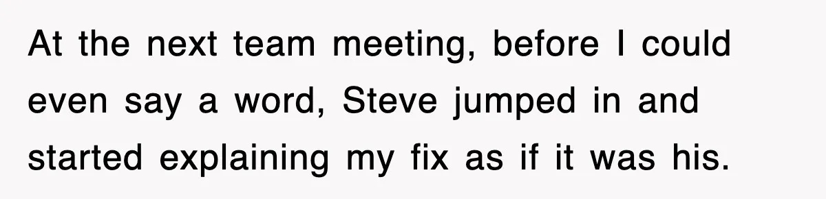 At the next team meeting, before I could even say a word, Steve jumped in and started explaining my fix as if it was his.