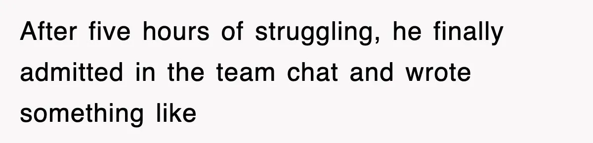 After five hours of struggling, he finally admitted in the team chat and wrote something like