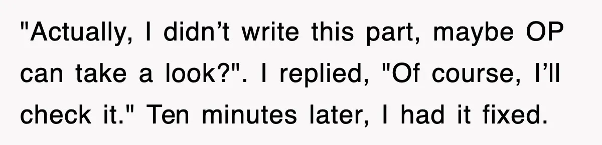"Actually, I didn’t write this part, maybe OP can take a look?". I replied, "Of course, I’ll check it." Ten minutes later, I had it fixed.